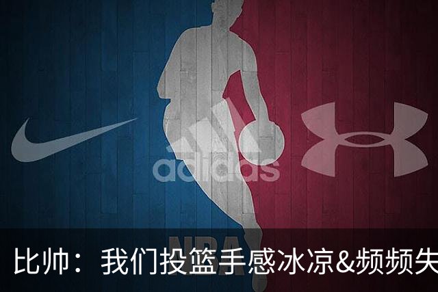 比帅：我们投篮手感冰凉&频频失误 没能展现最好的自己